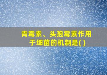 青霉素、头孢霉素作用于细菌的机制是( )